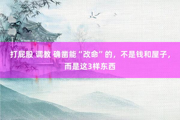 打屁股 调教 确凿能“改命”的，不是钱和屋子，而是这3样东西