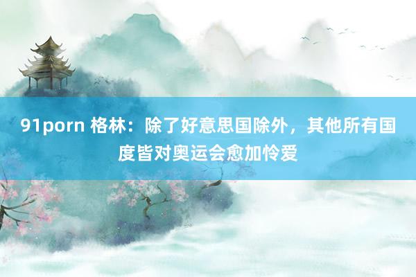 91porn 格林：除了好意思国除外，其他所有国度皆对奥运会愈加怜爱