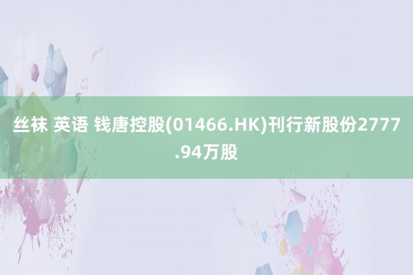 丝袜 英语 钱唐控股(01466.HK)刊行新股份2777.94万股