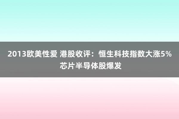 2013欧美性爱 港股收评：恒生科技指数大涨5% 芯片半导体股爆发