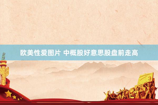 欧美性爱图片 中概股好意思股盘前走高