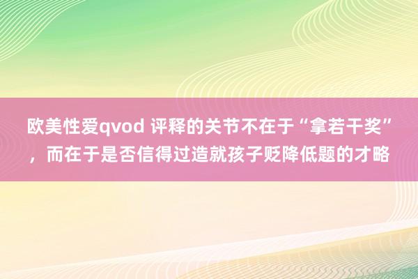 欧美性爱qvod 评释的关节不在于“拿若干奖”，而在于是否信得过造就孩子贬降低题的才略