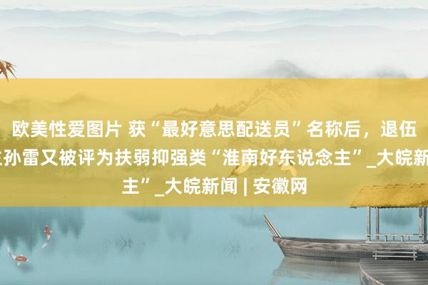 欧美性爱图片 获“最好意思配送员”名称后，退伍军东说念主孙雷又被评为扶弱抑强类“淮南好东说念主”_大皖新闻 | 安徽网