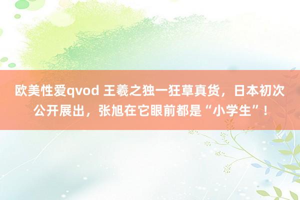 欧美性爱qvod 王羲之独一狂草真货，日本初次公开展出，张旭在它眼前都是“小学生”！