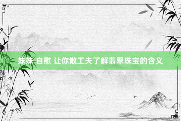 妹妹 自慰 让你散工夫了解翡翠珠宝的含义