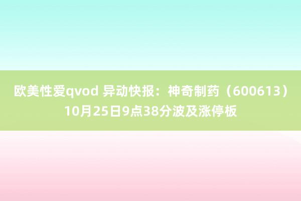 欧美性爱qvod 异动快报：神奇制药（600613）10月25日9点38分波及涨停板