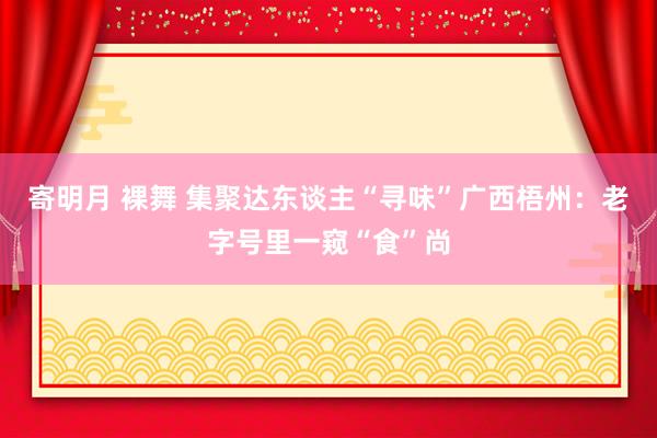 寄明月 裸舞 集聚达东谈主“寻味”广西梧州：老字号里一窥“食”尚