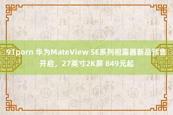 91porn 华为MateView SE系列袒露器新品预售开启，27英寸2K屏 849元起