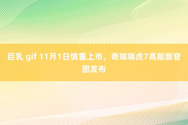 巨乳 gif 11月1日慎重上市，奇瑞瑞虎7高能版官图发布