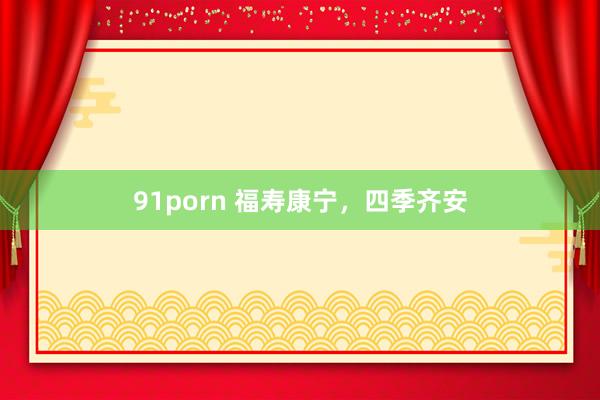 91porn 福寿康宁，四季齐安