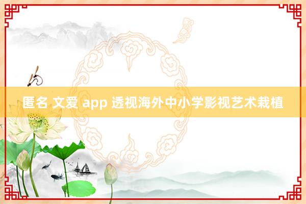 匿名 文爱 app 透视海外中小学影视艺术栽植
