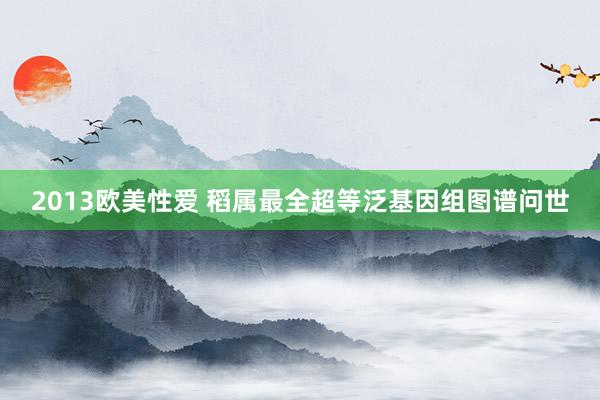 2013欧美性爱 稻属最全超等泛基因组图谱问世