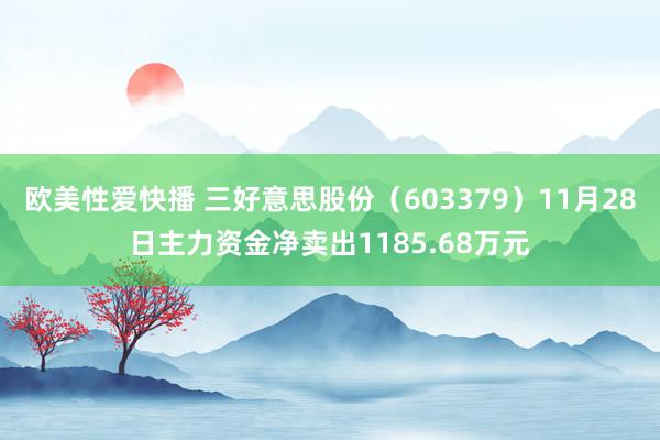 欧美性爱快播 三好意思股份（603379）11月28日主力资金净卖出1185.68万元