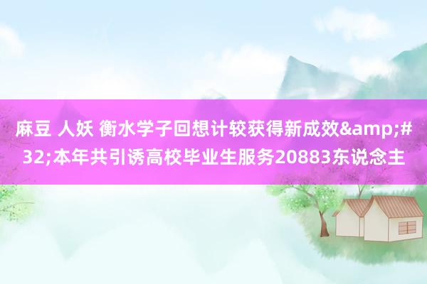 麻豆 人妖 衡水学子回想计较获得新成效&#32;本年共引诱高校毕业生服务20883东说念主