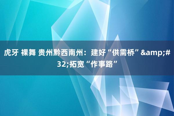 虎牙 裸舞 贵州黔西南州：建好“供需桥”&#32;拓宽“作事路”