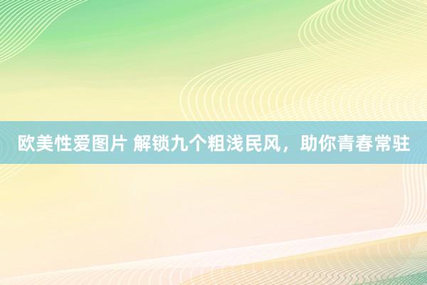 欧美性爱图片 解锁九个粗浅民风,助你青春常驻