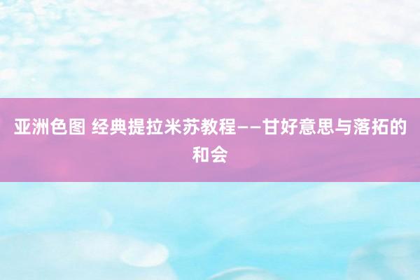 亚洲色图 经典提拉米苏教程——甘好意思与落拓的和会