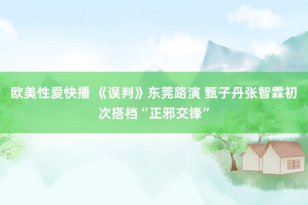 欧美性爱快播 《误判》东莞路演 甄子丹张智霖初次搭档“正邪交锋”