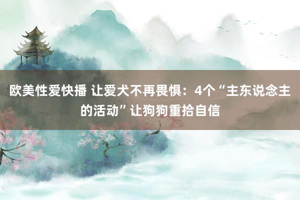 欧美性爱快播 让爱犬不再畏惧：4个“主东说念主的活动”让狗狗重拾自信