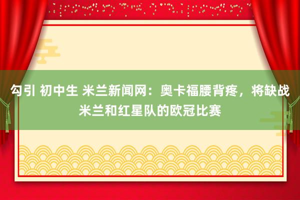 勾引 初中生 米兰新闻网：奥卡福腰背疼，将缺战米兰和红星队的欧冠比赛