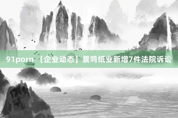 91porn 【企业动态】晨鸣纸业新增7件法院诉讼