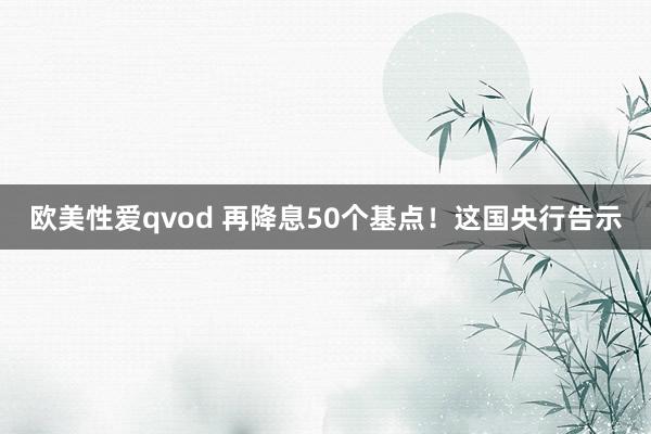 欧美性爱qvod 再降息50个基点！这国央行告示