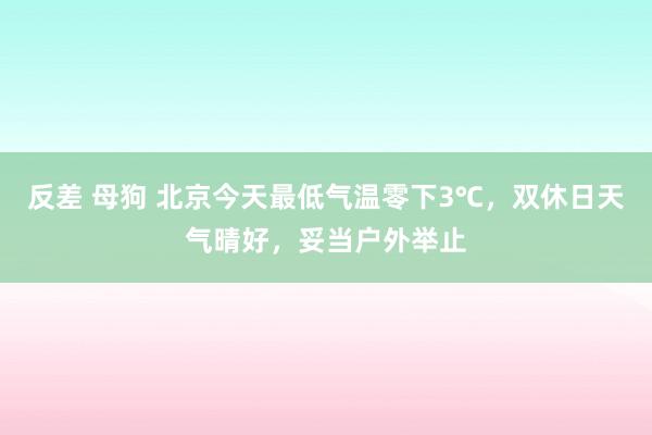 反差 母狗 北京今天最低气温零下3℃，双休日天气晴好，妥当户外举止