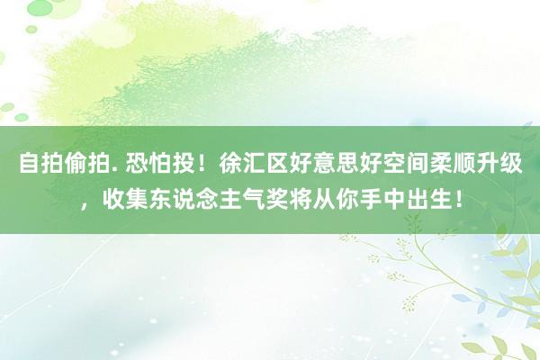 自拍偷拍. 恐怕投！徐汇区好意思好空间柔顺升级，收集东说念主气奖将从你手中出生！