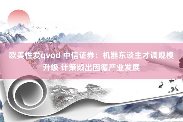欧美性爱qvod 中信证券：机器东谈主才调规模升级 计策频出因循产业发展