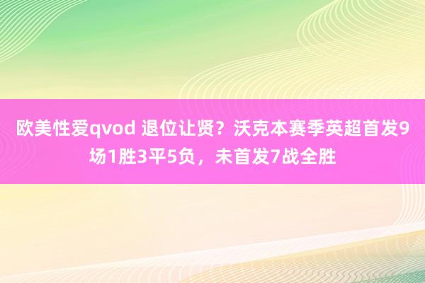 欧美性爱qvod 退位让贤？沃克本赛季英超首发9场1胜3平5负，未首发7战全胜