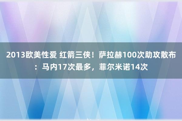 2013欧美性爱 红箭三侠！萨拉赫100次助攻散布：马内17次最多，菲尔米诺14次