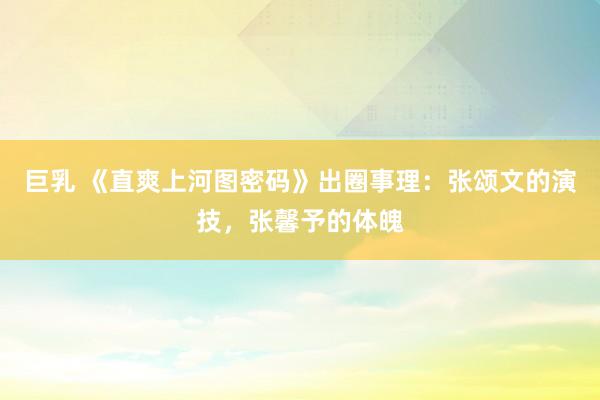 巨乳 《直爽上河图密码》出圈事理：张颂文的演技，张馨予的体魄