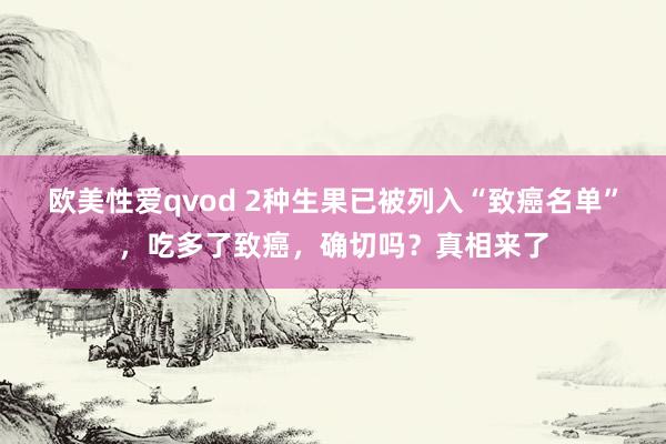欧美性爱qvod 2种生果已被列入“致癌名单”，吃多了致癌，确切吗？真相来了
