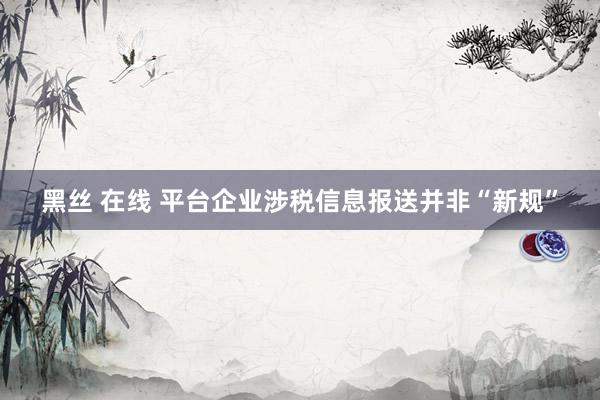 黑丝 在线 平台企业涉税信息报送并非“新规”