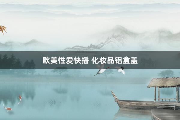 欧美性爱快播 化妆品铝盒盖
