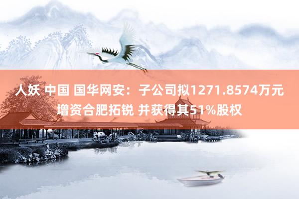 人妖 中国 国华网安：子公司拟1271.8574万元增资合肥拓锐 并获得其51%股权
