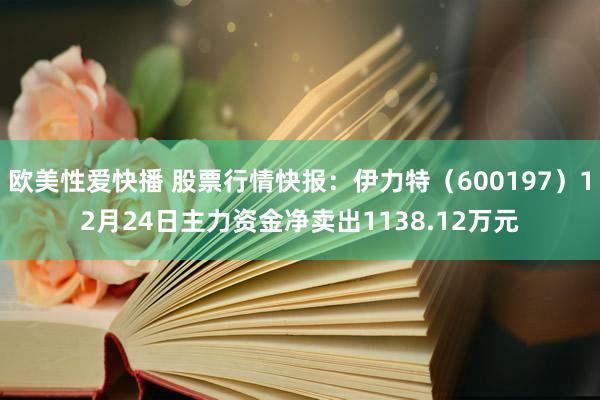 欧美性爱快播 股票行情快报：伊力特（600197）12月24日主力资金净卖出1138.12万元
