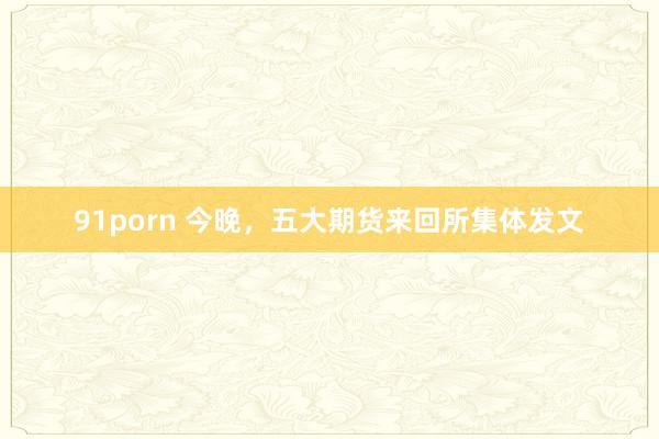 91porn 今晚，五大期货来回所集体发文