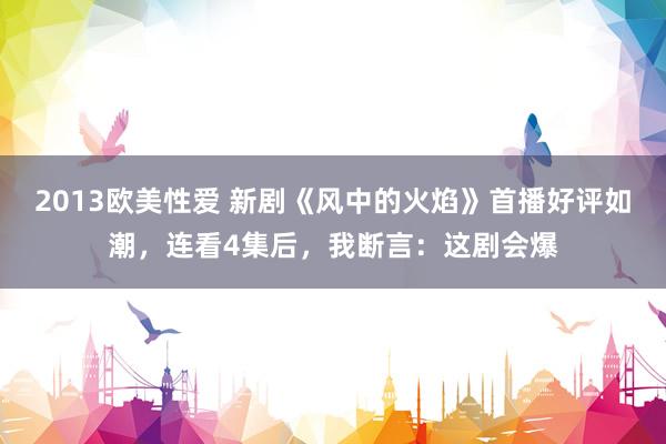 2013欧美性爱 新剧《风中的火焰》首播好评如潮，连看4集后，我断言：这剧会爆