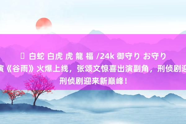 ✨白蛇 白虎 虎 龍 福 /24k 御守り お守り 井柏然主演《谷雨》火爆上线，张颂文惊喜出演副角，刑侦剧迎来新巅峰！