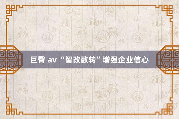 巨臀 av “智改数转”增强企业信心