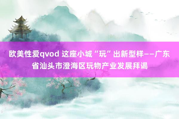 欧美性爱qvod 这座小城“玩”出新型样——广东省汕头市澄海区玩物产业发展拜谒