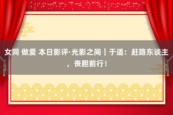 女同 做爱 本日影评·光影之间｜于适：赶路东谈主，丧胆前行！
