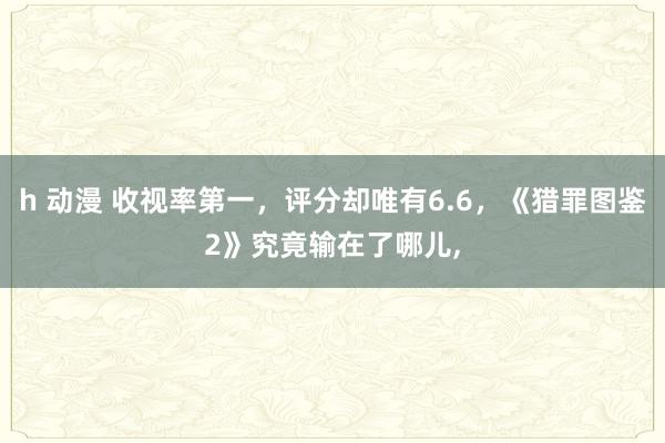 h 动漫 收视率第一，评分却唯有6.6，《猎罪图鉴2》究竟输在了哪儿，