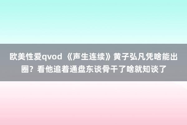 欧美性爱qvod 《声生连续》黄子弘凡凭啥能出圈？看他追着通盘东谈骨干了啥就知谈了