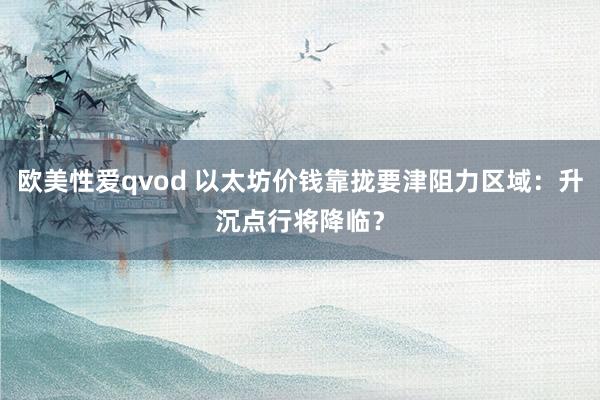 欧美性爱qvod 以太坊价钱靠拢要津阻力区域：升沉点行将降临？