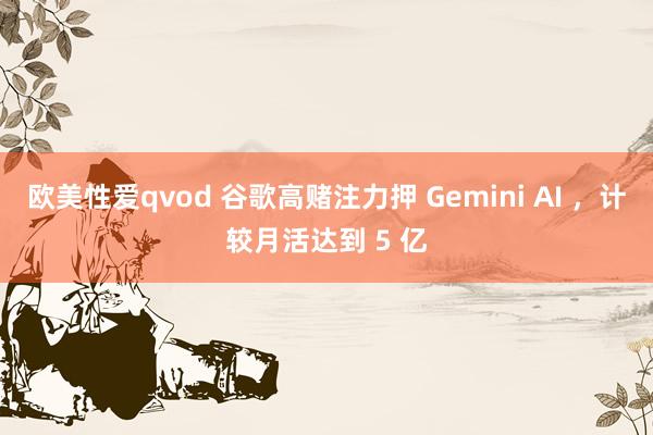 欧美性爱qvod 谷歌高赌注力押 Gemini AI ，计较月活达到 5 亿
