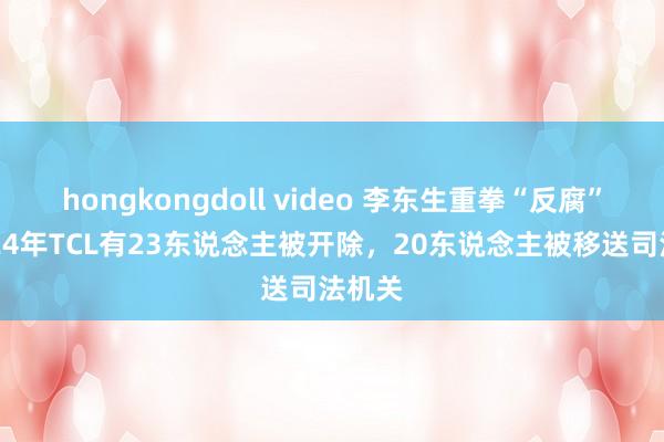 hongkongdoll video 李东生重拳“反腐”，2024年TCL有23东说念主被开除，20东说念主被移送司法机关