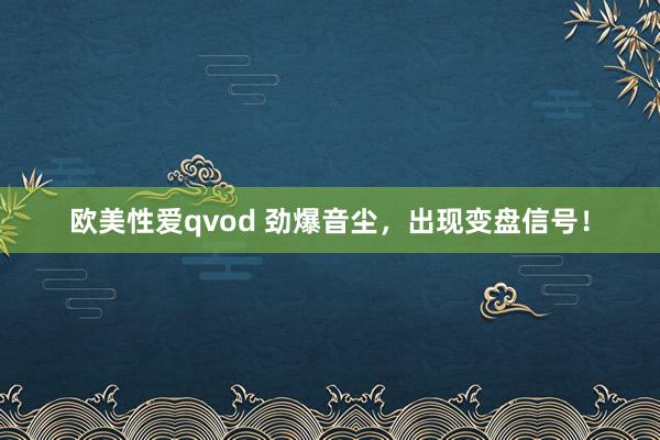 欧美性爱qvod 劲爆音尘，出现变盘信号！