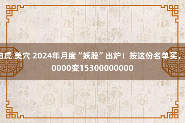 白虎 美穴 2024年月度“妖股”出炉！按这份名单买，10000变15300000000